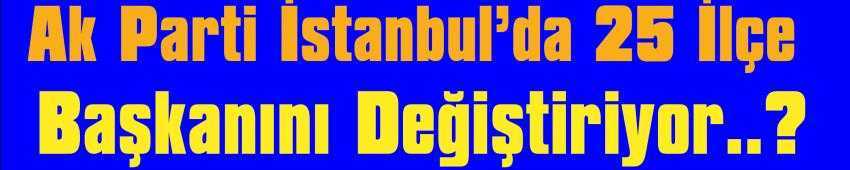 Ak Parti İstanbul’da 25 İlçe Değiştiriyor..?